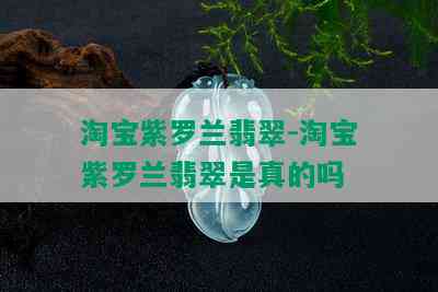 淘宝紫罗兰翡翠-淘宝紫罗兰翡翠是真的吗