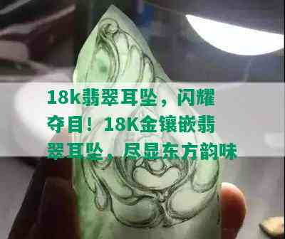 18k翡翠耳坠，闪耀夺目！18K金镶嵌翡翠耳坠，尽显东方韵味