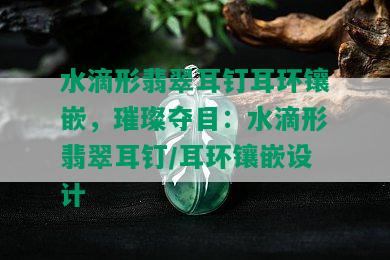 水滴形翡翠耳钉耳环镶嵌，璀璨夺目：水滴形翡翠耳钉/耳环镶嵌设计