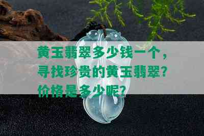 黄玉翡翠多少钱一个，寻找珍贵的黄玉翡翠？价格是多少呢？