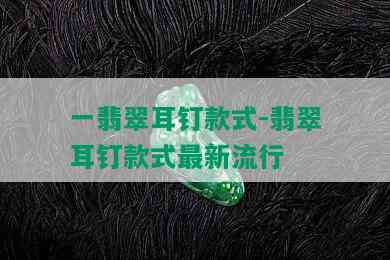 一翡翠耳钉款式-翡翠耳钉款式最新流行