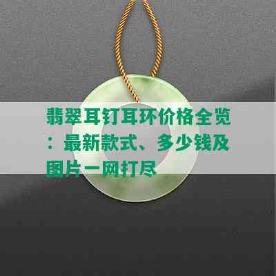 翡翠耳钉耳环价格全览：最新款式、多少钱及图片一网打尽