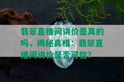 翡翠直播间讲价是真的吗，揭秘真相：翡翠直播间讲价是否可信？