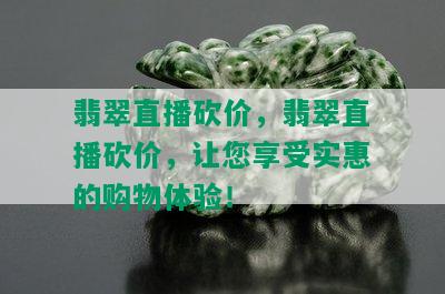 翡翠直播砍价，翡翠直播砍价，让您享受实惠的购物体验！