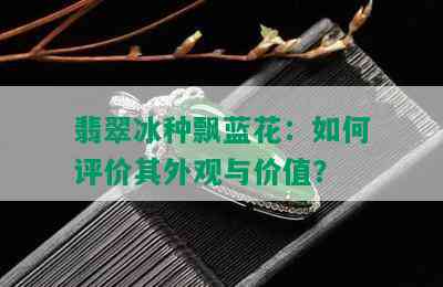 翡翠冰种飘蓝花：如何评价其外观与价值？