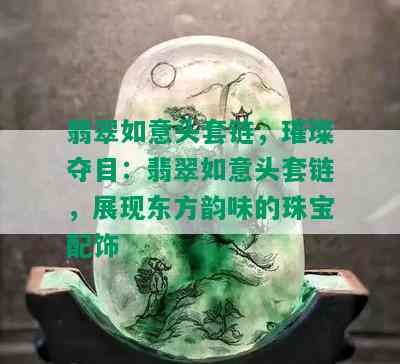 翡翠如意头套链，璀璨夺目：翡翠如意头套链，展现东方韵味的珠宝配饰