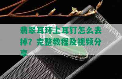 翡翠耳环上耳钉怎么去掉？完整教程及视频分享