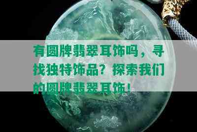 有圆牌翡翠耳饰吗，寻找独特饰品？探索我们的圆牌翡翠耳饰！