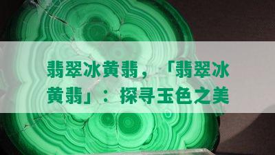 翡翠冰黄翡，「翡翠冰黄翡」：探寻玉色之美