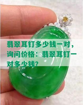 翡翠耳钉多少钱一对，询问价格：翡翠耳钉一对多少钱？