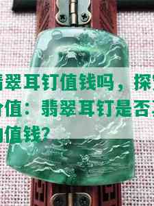 翡翠耳钉值钱吗，探究价值：翡翠耳钉是否真的值钱？