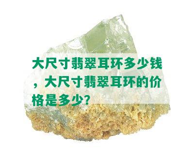 大尺寸翡翠耳环多少钱，大尺寸翡翠耳环的价格是多少？