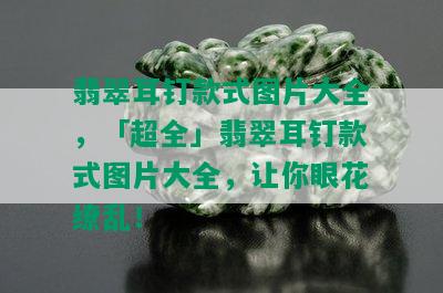 翡翠耳钉款式图片大全，「超全」翡翠耳钉款式图片大全，让你眼花缭乱！