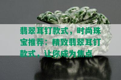 翡翠耳钉款式，时尚珠宝推荐：精致翡翠耳钉款式，让你成为焦点