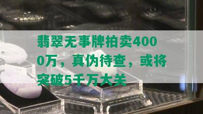 翡翠无事牌拍卖4000万，真伪待查，或将突破5千万大关