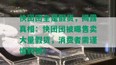 快团团全是假货，揭露真相：快团团被曝售卖大量假货，消费者需谨慎购物！