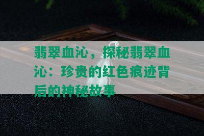 翡翠血沁，探秘翡翠血沁：珍贵的红色痕迹背后的神秘故事