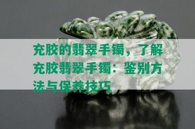 充胶的翡翠手镯，了解充胶翡翠手镯：鉴别方法与保养技巧