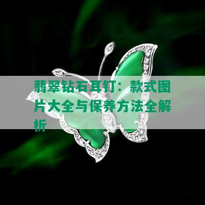 翡翠钻石耳钉：款式图片大全与保养方法全解析