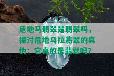 危地马翡翠是翡翠吗，探讨危地马拉翡翠的真伪：它真的是翡翠吗？