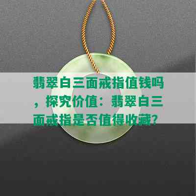 翡翠白三面戒指值钱吗，探究价值：翡翠白三面戒指是否值得收藏？