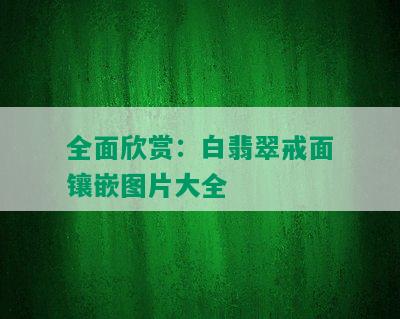 全面欣赏：白翡翠戒面镶嵌图片大全