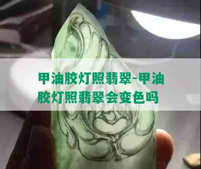 甲油胶灯照翡翠-甲油胶灯照翡翠会变色吗