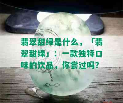 翡翠甜绿是什么，「翡翠甜绿」：一款独特口味的饮品，你尝过吗？