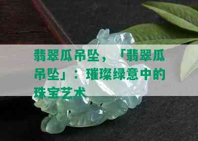 翡翠瓜吊坠，「翡翠瓜吊坠」：璀璨绿意中的珠宝艺术