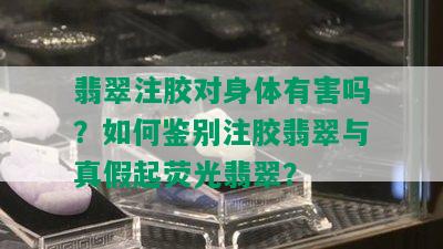 翡翠注胶对身体有害吗？如何鉴别注胶翡翠与真假起荧光翡翠？