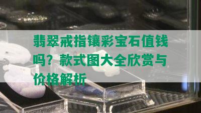 翡翠戒指镶彩宝石值钱吗？款式图大全欣赏与价格解析