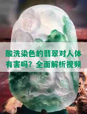 酸洗染色的翡翠对人体有害吗？全面解析视频