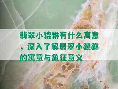 翡翠小貔貅有什么寓意，深入了解翡翠小貔貅的寓意与象征意义