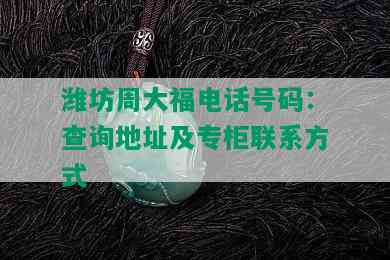 潍坊周大福电话号码：查询地址及专柜联系方式