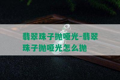 翡翠珠子抛哑光-翡翠珠子抛哑光怎么抛