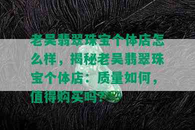 老吴翡翠珠宝个体店怎么样，揭秘老吴翡翠珠宝个体店：质量如何，值得购买吗？