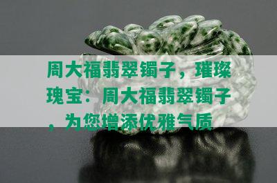 周大福翡翠镯子，璀璨瑰宝：周大福翡翠镯子，为您增添优雅气质