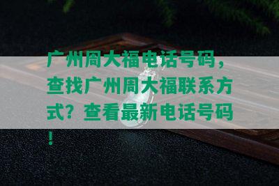 广州周大福电话号码，查找广州周大福联系方式？查看最新电话号码！