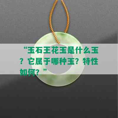 “玉石王花玉是什么玉？它属于哪种玉？特性如何？”