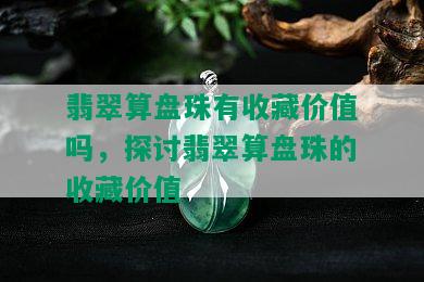 翡翠算盘珠有收藏价值吗，探讨翡翠算盘珠的收藏价值