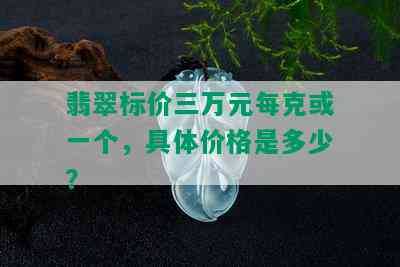 翡翠标价三万元每克或一个，具体价格是多少？