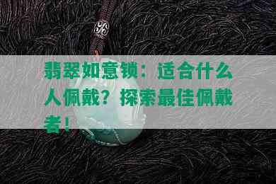 翡翠如意锁：适合什么人佩戴？探索更佳佩戴者！