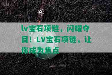 lv宝石项链，闪耀夺目！LV宝石项链，让你成为焦点