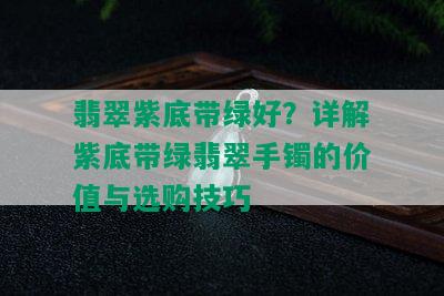 翡翠紫底带绿好？详解紫底带绿翡翠手镯的价值与选购技巧