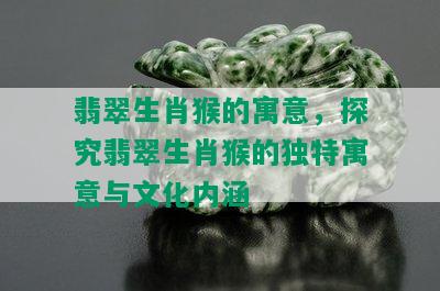 翡翠生肖猴的寓意，探究翡翠生肖猴的独特寓意与文化内涵