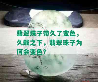 翡翠珠子带久了变色，久戴之下，翡翠珠子为何会变色？