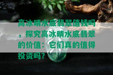 高冰晴水底翡翠值钱吗，探究高冰晴水底翡翠的价值：它们真的值得投资吗？