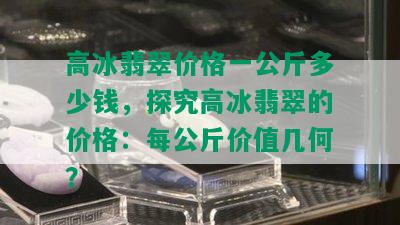 高冰翡翠价格一公斤多少钱，探究高冰翡翠的价格：每公斤价值几何？