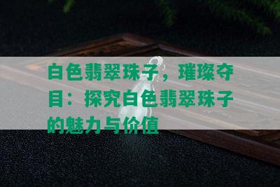 白色翡翠珠子，璀璨夺目：探究白色翡翠珠子的魅力与价值