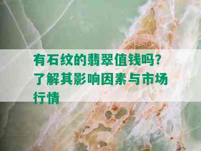 有石纹的翡翠值钱吗？了解其影响因素与市场行情